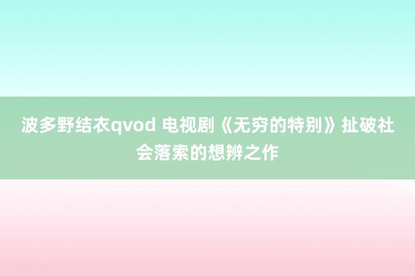 波多野结衣qvod 电视剧《无穷的特别》扯破社会落索的想辨之作