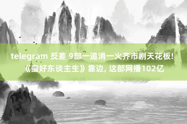 telegram 反差 9部一追消一火齐市剧天花板! 《蛮好东谈主生》靠边， 这部网播102亿