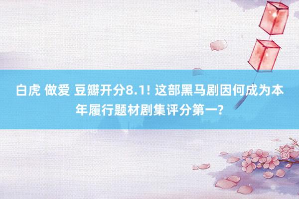 白虎 做爱 豆瓣开分8.1! 这部黑马剧因何成为本年履行题材剧集评分第一?