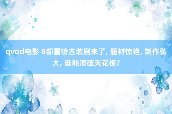 qvod电影 8部重磅古装剧来了， 题材惊艳， 制作弘大， 谁能顶破天花板?