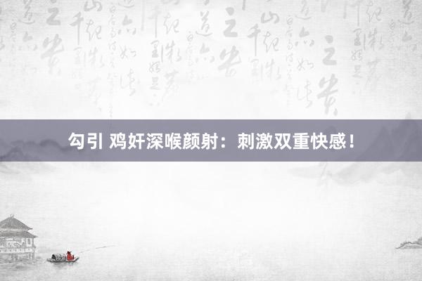 勾引 鸡奸深喉颜射：刺激双重快感！