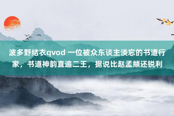 波多野结衣qvod 一位被众东谈主淡忘的书道行家，书道神韵直追二王，据说比赵孟頫还锐利