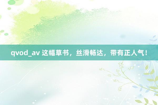 qvod_av 这幅草书，丝滑畅达，带有正人气！