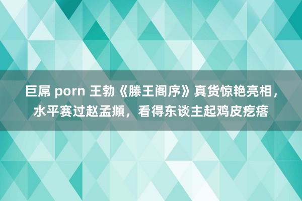 巨屌 porn 王勃《滕王阁序》真货惊艳亮相，水平赛过赵孟頫，看得东谈主起鸡皮疙瘩