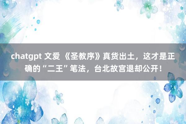 chatgpt 文爱 《圣教序》真货出土，这才是正确的“二王”笔法，台北故宫退却公开！