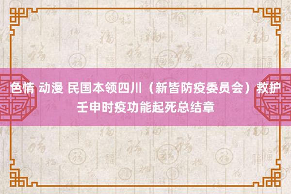 色情 动漫 民国本领四川（新皆防疫委员会）救护壬申时疫功能起死总结章