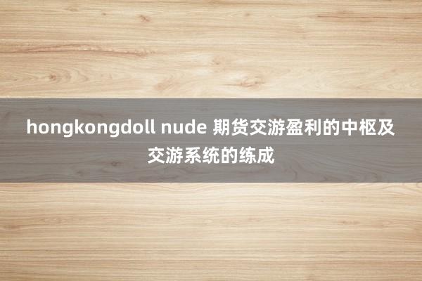 hongkongdoll nude 期货交游盈利的中枢及交游系统的练成