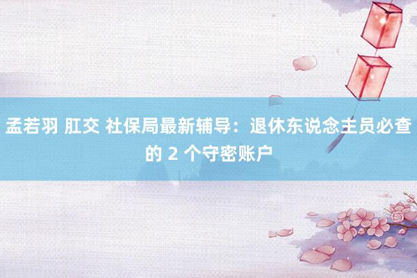 孟若羽 肛交 社保局最新辅导：退休东说念主员必查的 2 个守密账户