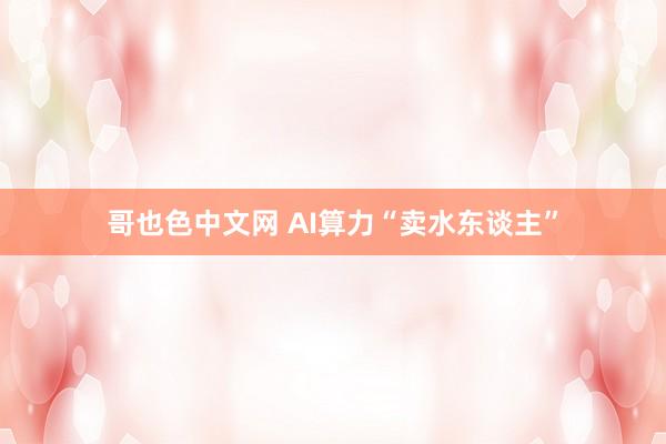 哥也色中文网 AI算力“卖水东谈主”