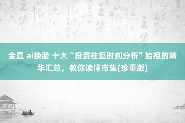 金晨 ai换脸 十大“投资往复时刻分析”始祖的精华汇总，教你读懂市集(珍重版)
