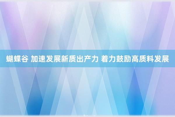 蝴蝶谷 加速发展新质出产力 着力鼓励高质料发展