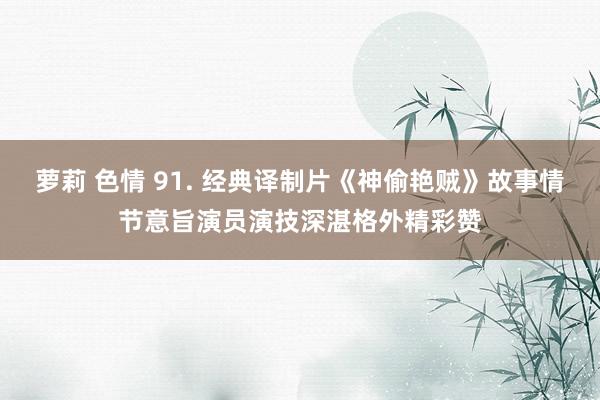 萝莉 色情 91. 经典译制片《神偷艳贼》故事情节意旨演员演技深湛格外精彩赞