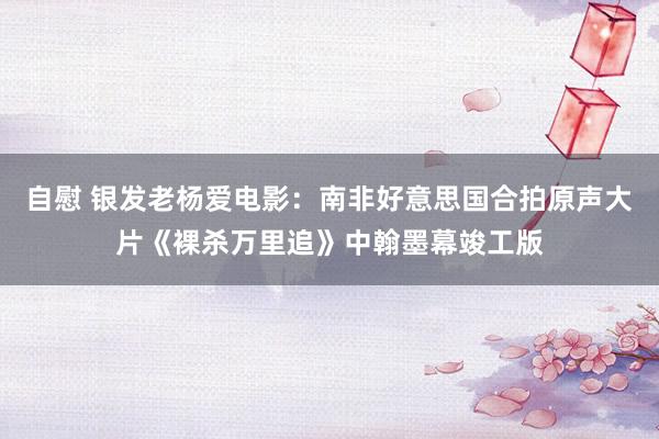 自慰 银发老杨爱电影：南非好意思国合拍原声大片《裸杀万里追》中翰墨幕竣工版