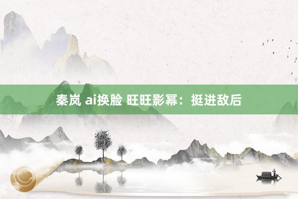 秦岚 ai换脸 旺旺影幂：挺进敌后