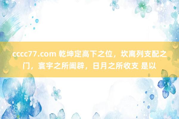 cccc77.com 乾坤定高下之位,坎离列支配之门,寰宇之所阖辟,日月之所收支 是以
