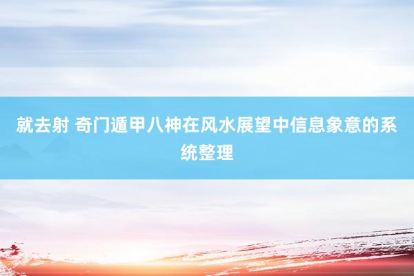 就去射 奇门遁甲八神在风水展望中信息象意的系统整理