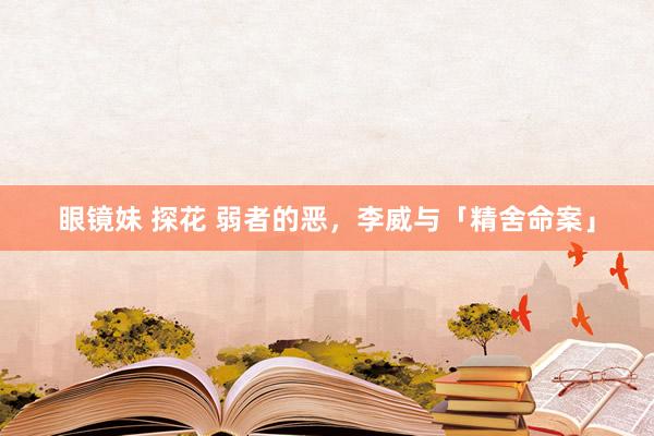 眼镜妹 探花 弱者的恶，李威与「精舍命案」
